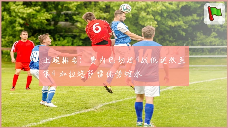 土超排名：费内巴切近4战低迷跌至第4 加拉塔萨雷优势缩水