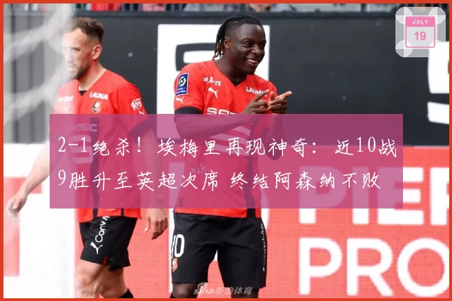 2-1绝杀！埃梅里再现神奇：近10战9胜升至英超次席 终结阿森纳不败纪录