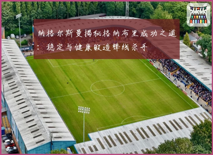 纳格尔斯曼揭秘格纳布里成功之道：稳定与健康锻造锋线杀手