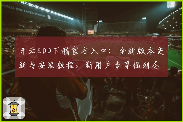 开云app下载官方入口：全新版本更新与安装教程，新用户专享福利尽在掌握