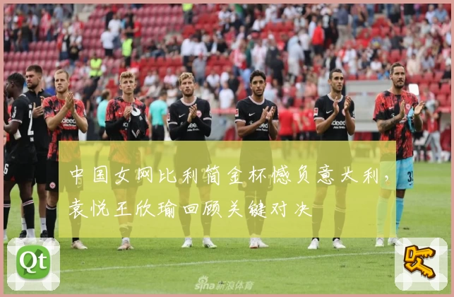中国女网比利简金杯憾负意大利，袁悦王欣瑜回顾关键对决