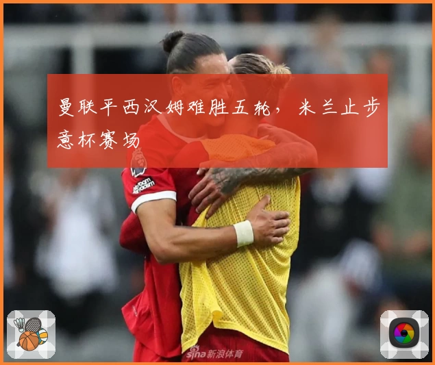 曼联平西汉姆难胜五轮，米兰止步意杯赛场