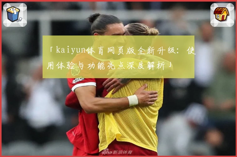「kaiyun体育网页版全新升级：使用体验与功能亮点深度解析」
