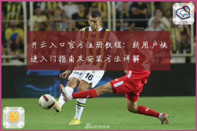 开云入口官方注册教程：新用户快速入门指南及安装方法详解