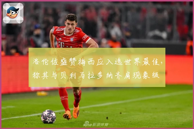 洛伦佐盛赞梅西应入选世界最佳，称其与贝利马拉多纳齐肩现象级