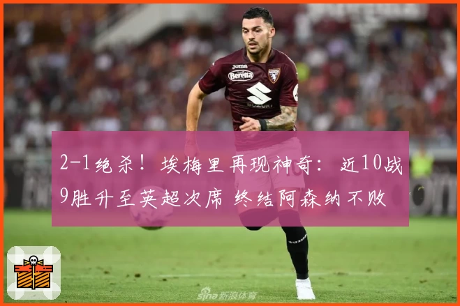 2-1绝杀！埃梅里再现神奇：近10战9胜升至英超次席 终结阿森纳不败纪录