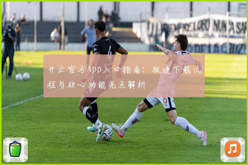 开云官方App入口指南：极速下载流程与核心功能亮点解析