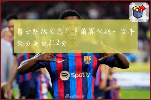 爵士防线告急？季前赛仅战一场半失分高达212分