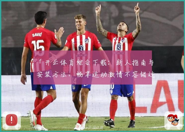 「开云体育综合下载：新人指南与安装方法，畅享运动激情不容错过」