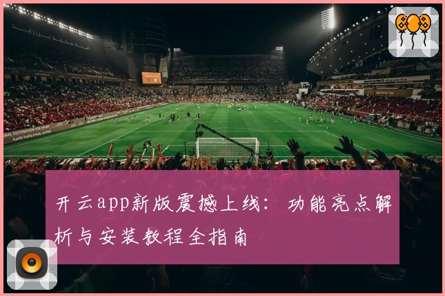 开云app新版震撼上线：功能亮点解析与安装教程全指南