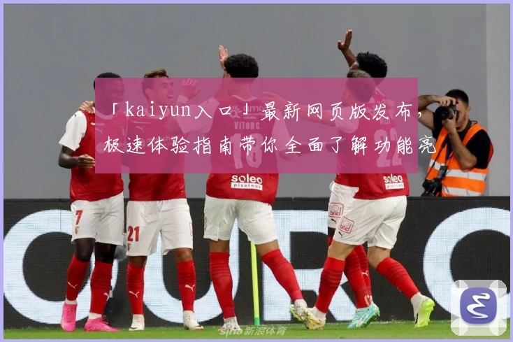 「kaiyun入口」最新网页版发布，极速体验指南带你全面了解功能亮点