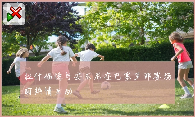 拉什福德与安东尼在巴塞罗那赛场前热情互动