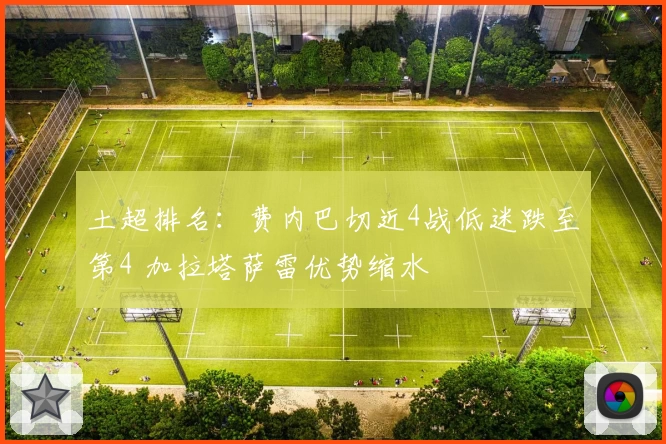 土超排名：费内巴切近4战低迷跌至第4 加拉塔萨雷优势缩水