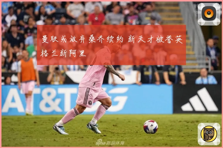 曼联或放弃桑乔续约 新天才被誉英格兰新阿里