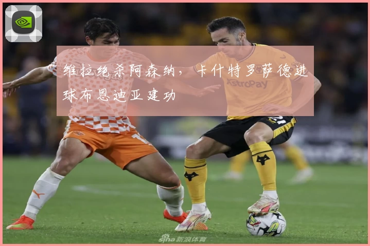 维拉绝杀阿森纳，卡什特罗萨德进球布恩迪亚建功