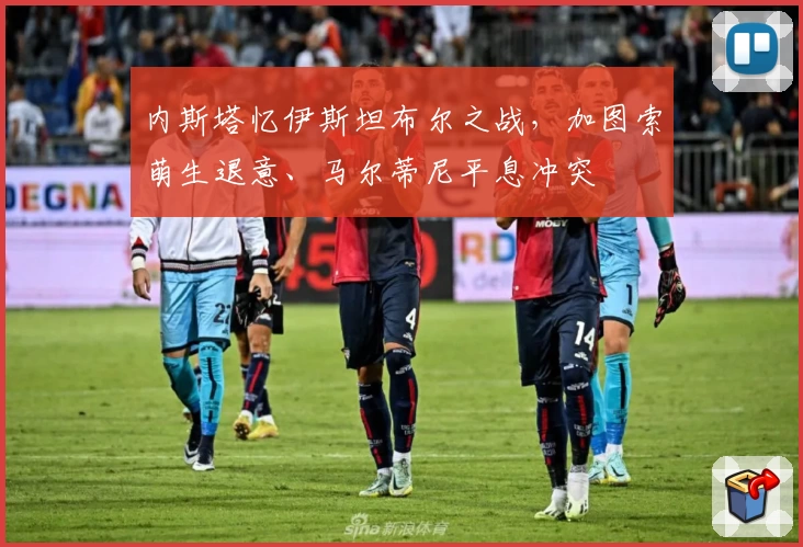 内斯塔忆伊斯坦布尔之战，加图索萌生退意、马尔蒂尼平息冲突