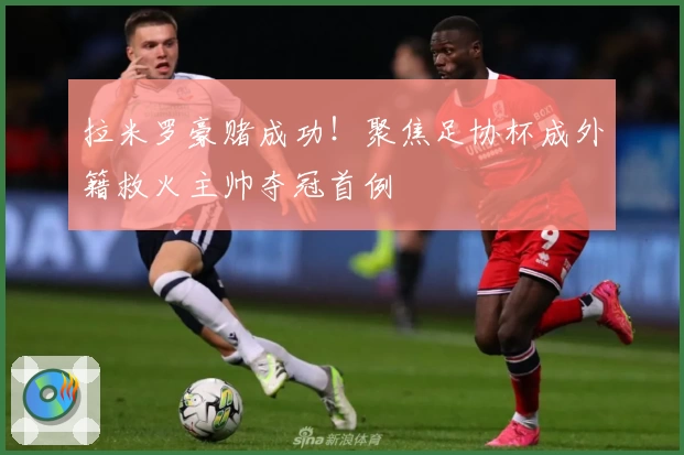 拉米罗豪赌成功！聚焦足协杯成外籍救火主帅夺冠首例