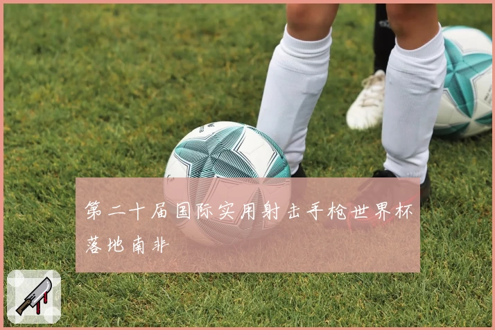 第二十届国际实用射击手枪世界杯落地南非