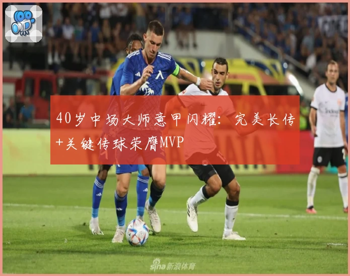 40岁中场大师意甲闪耀：完美长传+关键传球荣膺MVP