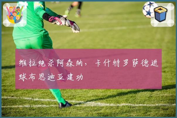 维拉绝杀阿森纳，卡什特罗萨德进球布恩迪亚建功