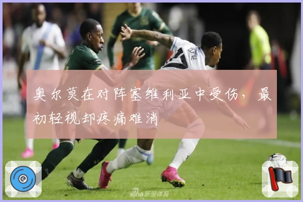 奥尔莫在对阵塞维利亚中受伤，最初轻视却疼痛难消