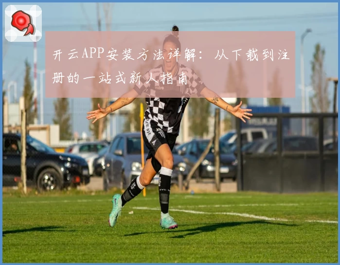 开云APP安装方法详解：从下载到注册的一站式新人指南