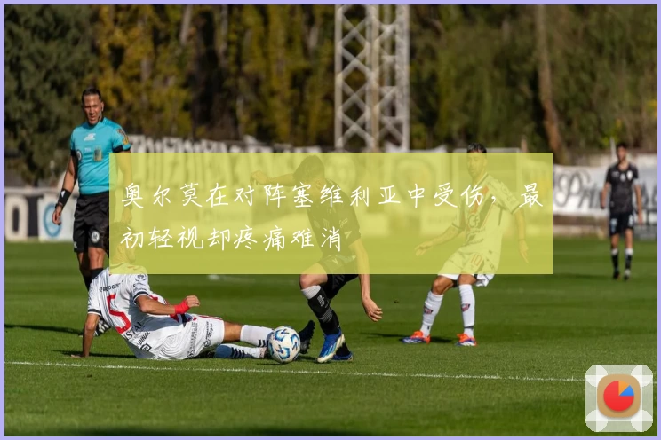 奥尔莫在对阵塞维利亚中受伤，最初轻视却疼痛难消