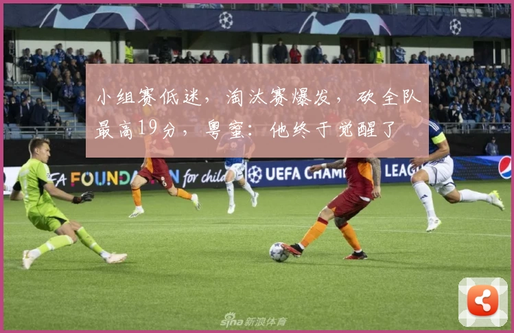 小组赛低迷，淘汰赛爆发，砍全队最高19分，粤蜜：他终于觉醒了