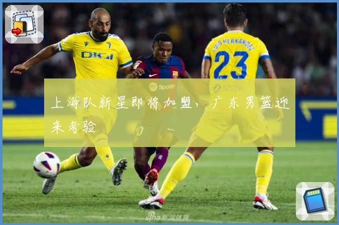 上海队新星即将加盟，广东男篮迎来考验