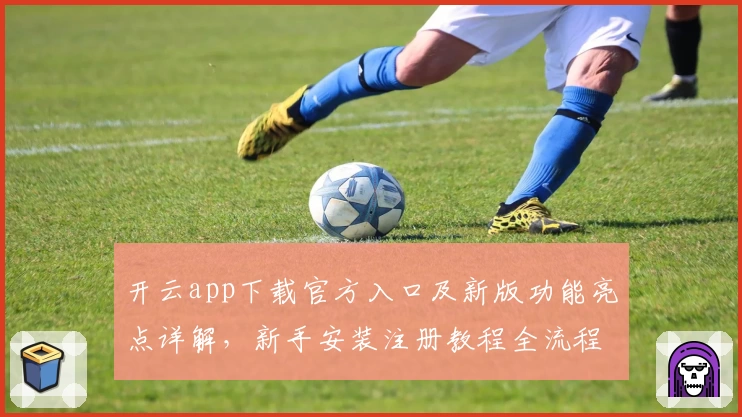 开云app下载官方入口及新版功能亮点详解，新手安装注册教程全流程汇总