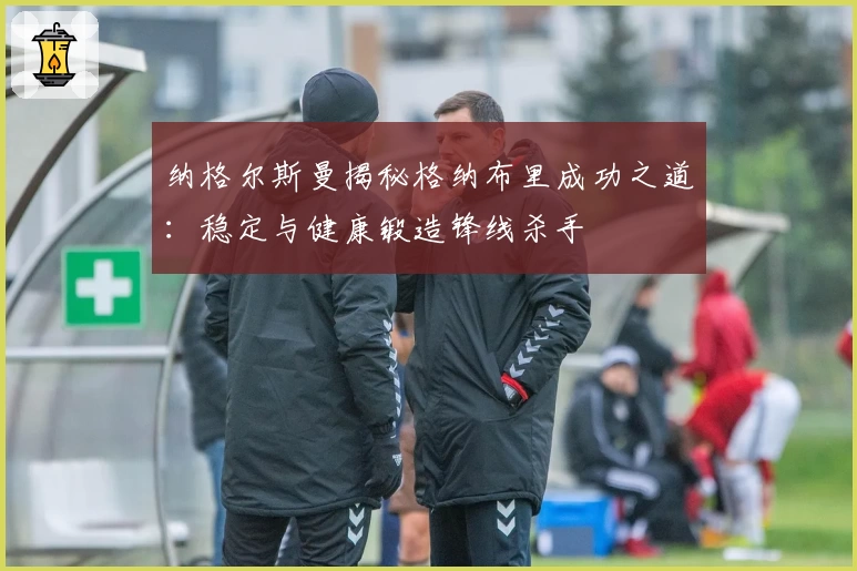 纳格尔斯曼揭秘格纳布里成功之道：稳定与健康锻造锋线杀手