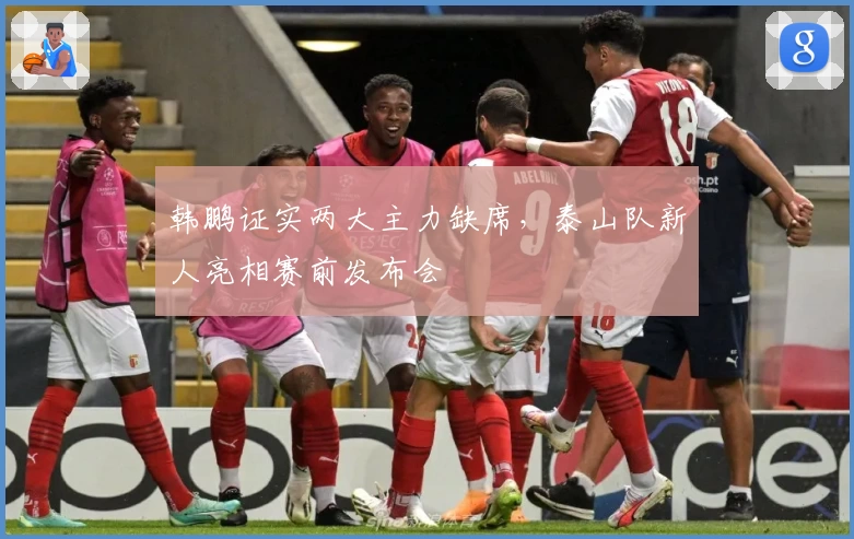 韩鹏证实两大主力缺席，泰山队新人亮相赛前发布会