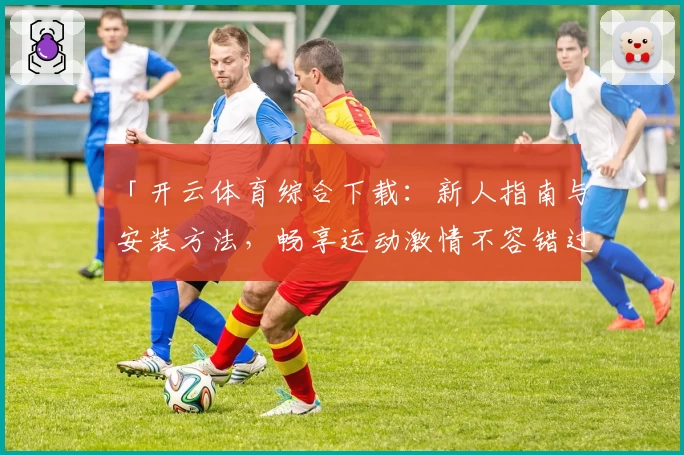 「开云体育综合下载：新人指南与安装方法，畅享运动激情不容错过」