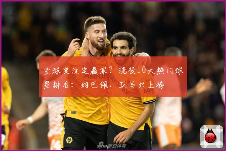 金球奖注定赢家？现役10大热门球星排名：姆巴佩、亚马尔上榜