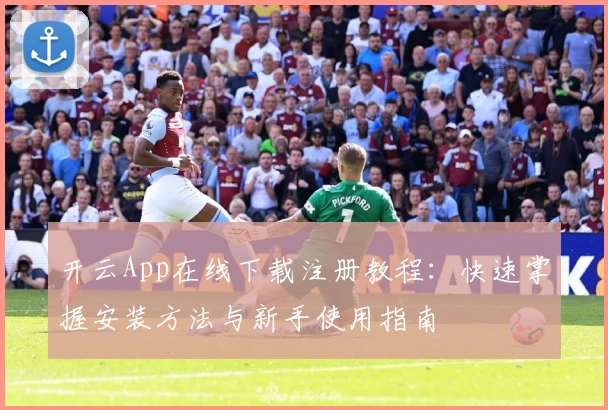 开云App在线下载注册教程：快速掌握安装方法与新手使用指南