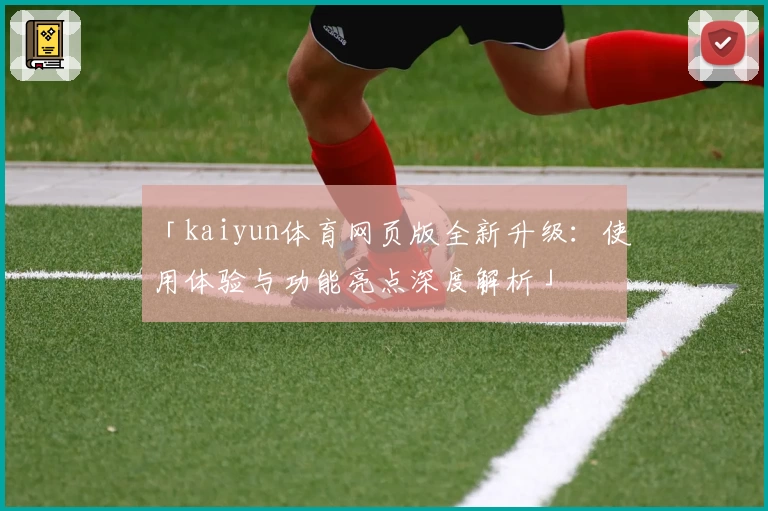 「kaiyun体育网页版全新升级：使用体验与功能亮点深度解析」