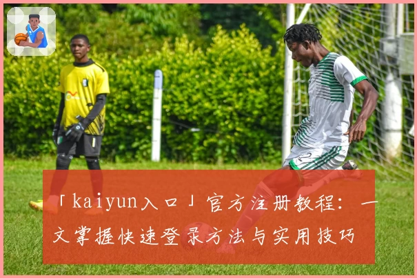 「kaiyun入口」官方注册教程：一文掌握快速登录方法与实用技巧