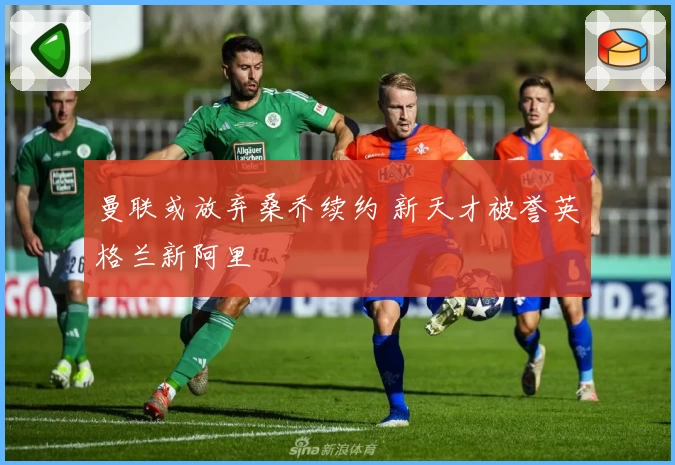 曼联或放弃桑乔续约 新天才被誉英格兰新阿里