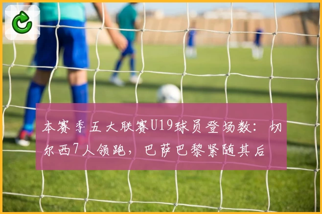 本赛季五大联赛U19球员登场数：切尔西7人领跑，巴萨巴黎紧随其后