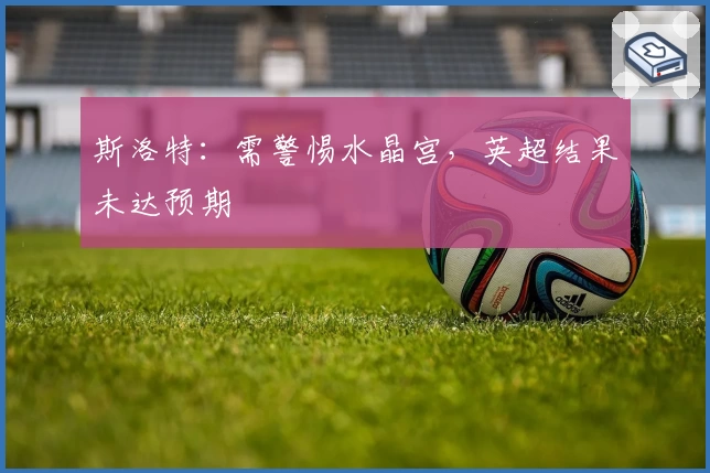 斯洛特：需警惕水晶宫，英超结果未达预期