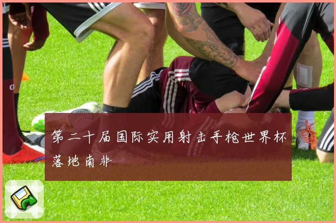 第二十届国际实用射击手枪世界杯落地南非