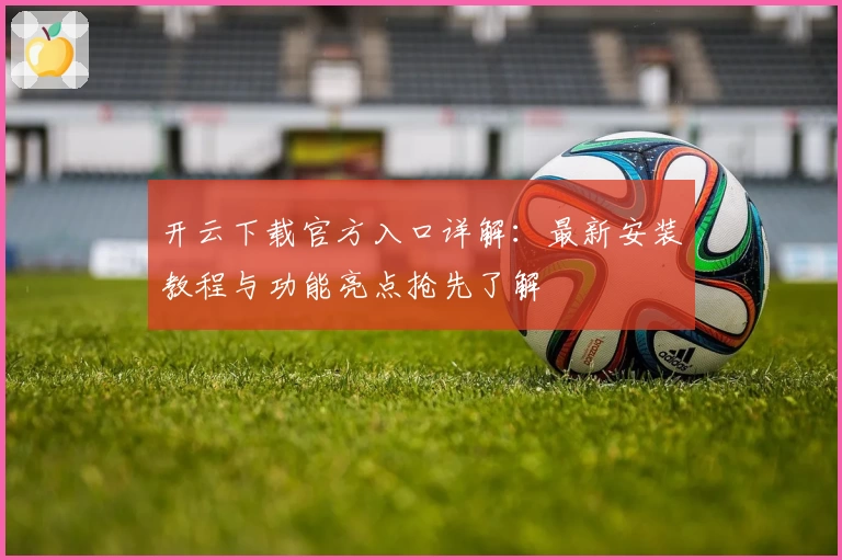 开云下载官方入口详解:最新安装教程与功能亮点抢先了解