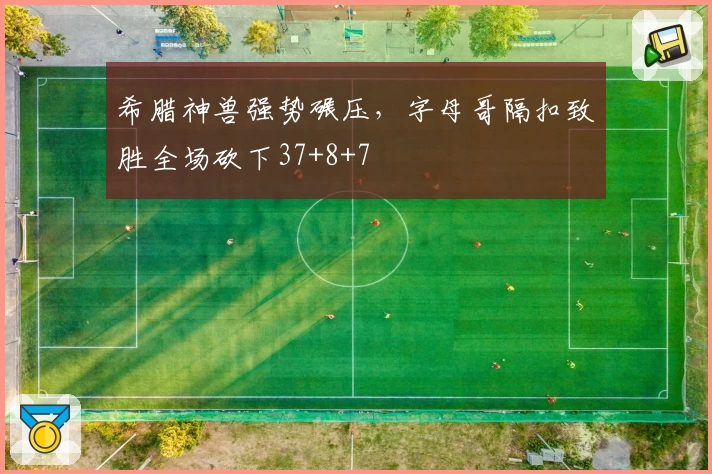 希腊神兽强势碾压，字母哥隔扣致胜全场砍下37+8+7