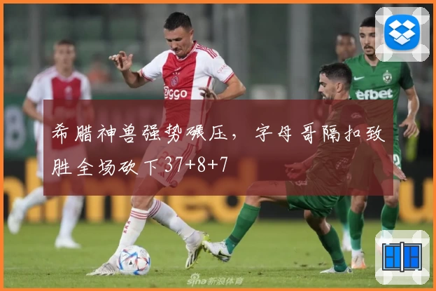 希腊神兽强势碾压，字母哥隔扣致胜全场砍下37+8+7