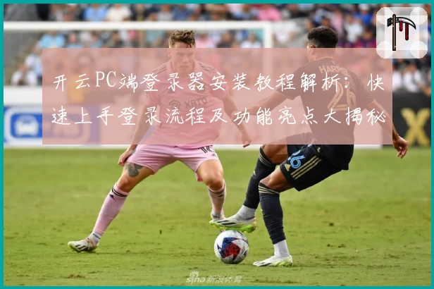 开云PC端登录器安装教程解析：快速上手登录流程及功能亮点大揭秘
