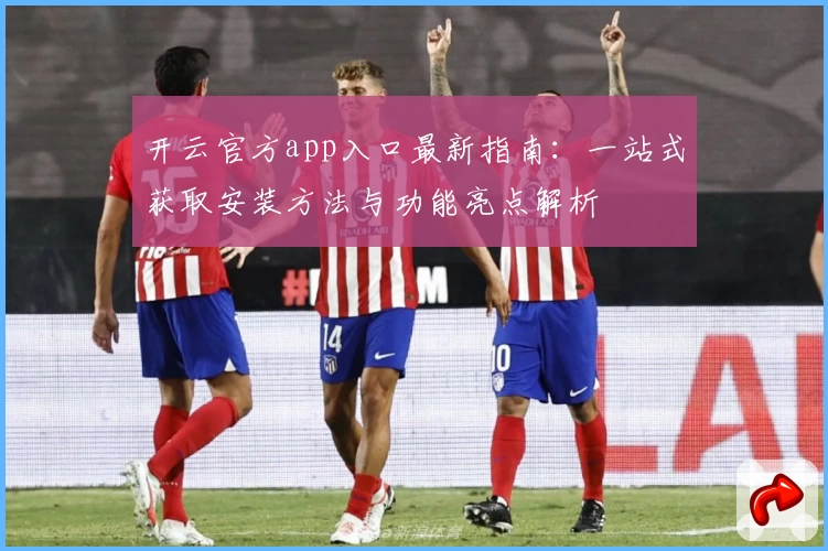 开云官方app入口最新指南：一站式获取安装方法与功能亮点解析