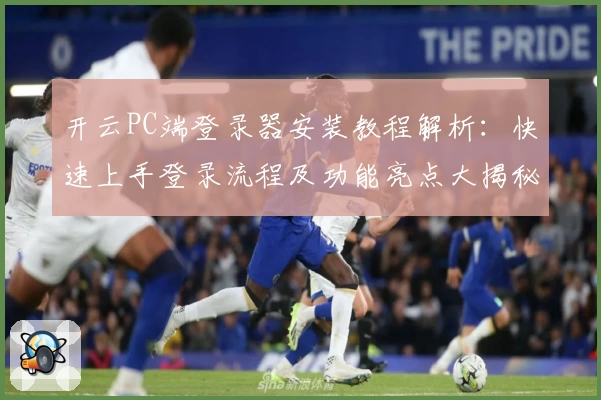 开云PC端登录器安装教程解析：快速上手登录流程及功能亮点大揭秘