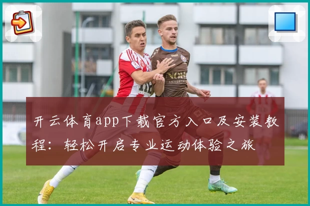 开云体育app下载官方入口及安装教程：轻松开启专业运动体验之旅