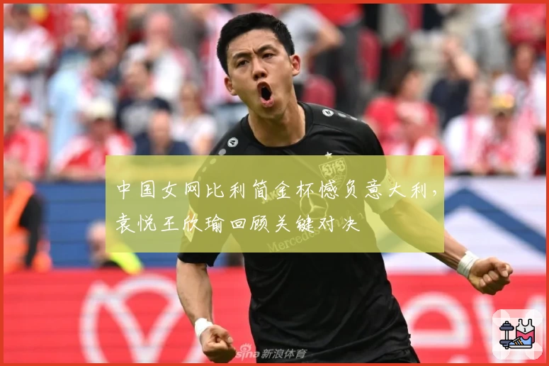 中国女网比利简金杯憾负意大利，袁悦王欣瑜回顾关键对决